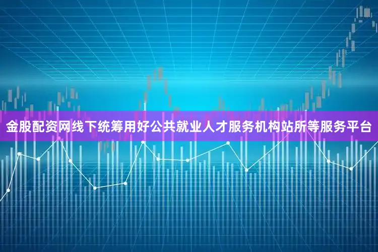 金股配资网线下统筹用好公共就业人才服务机构站所等服务平台
