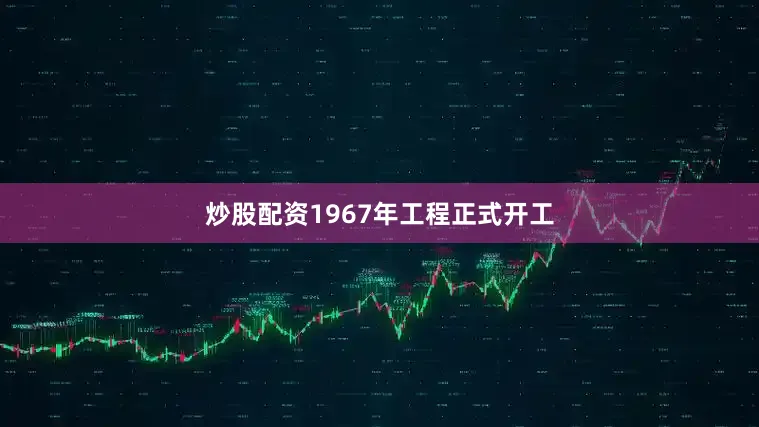 炒股配资1967年工程正式开工