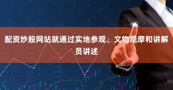 配资炒股网站就通过实地参观、文物观摩和讲解员讲述
