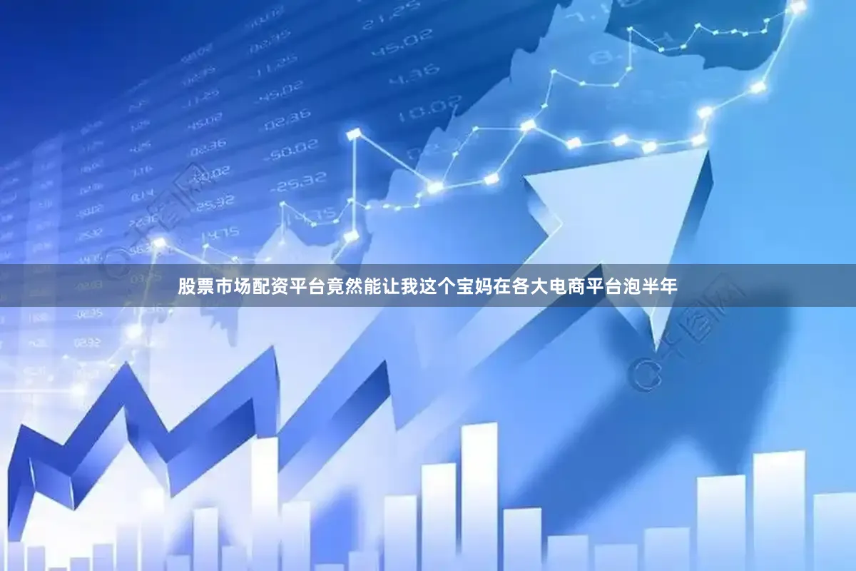 股票市场配资平台竟然能让我这个宝妈在各大电商平台泡半年