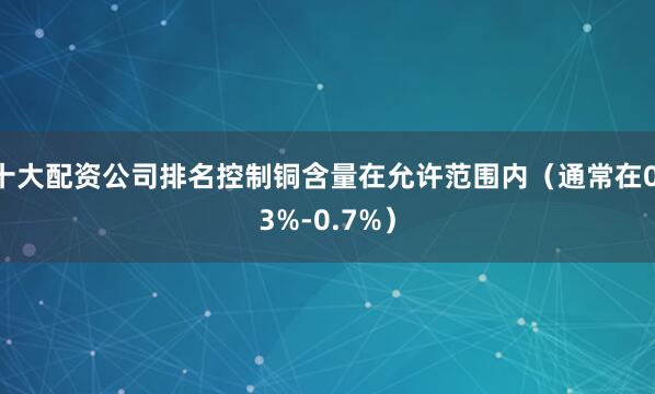 十大配资公司排名控制铜含量在允许范围内（通常在0.3%-0.7%）