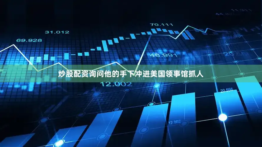 炒股配资询问他的手下冲进美国领事馆抓人