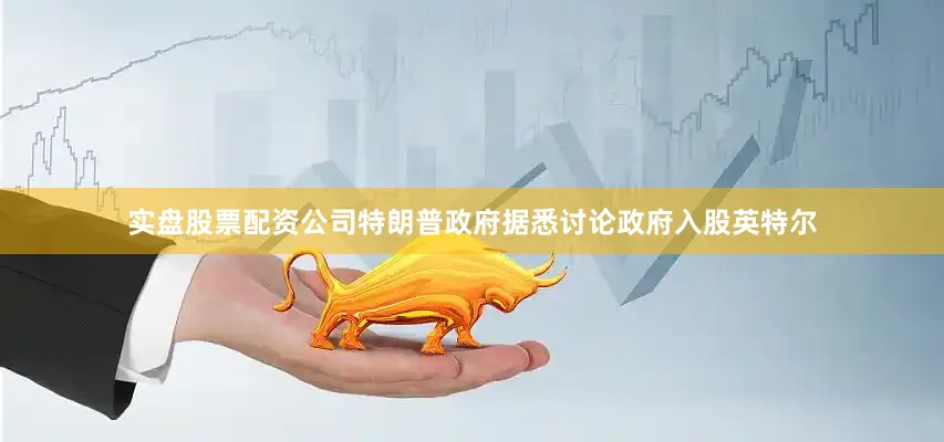 实盘股票配资公司特朗普政府据悉讨论政府入股英特尔