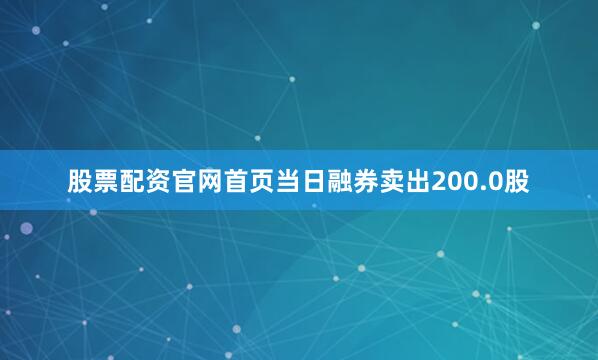 股票配资官网首页当日融券卖出200.0股