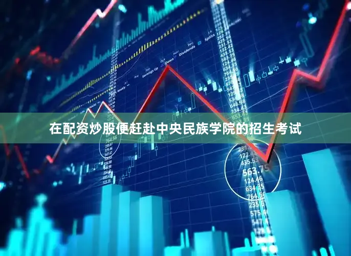 在配资炒股便赶赴中央民族学院的招生考试