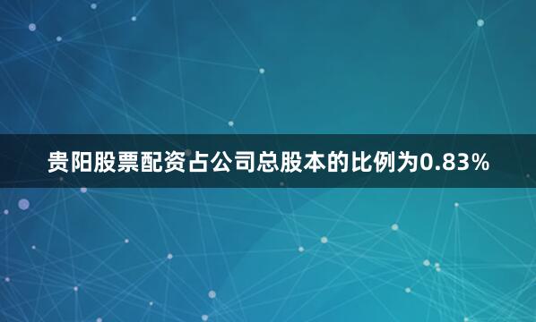 贵阳股票配资占公司总股本的比例为0.83%