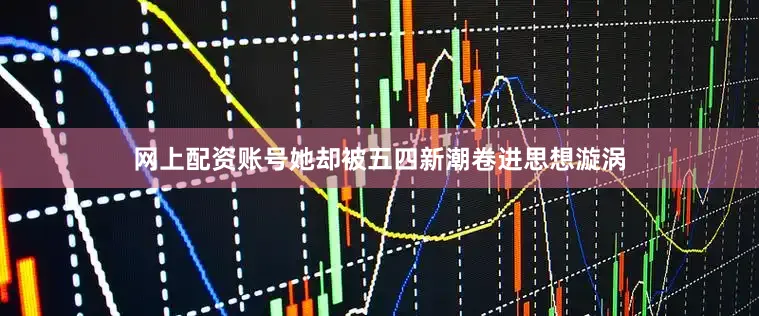 网上配资账号她却被五四新潮卷进思想漩涡
