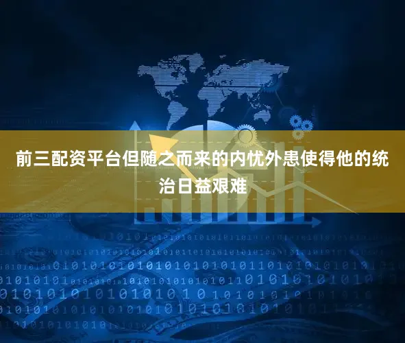 前三配资平台但随之而来的内忧外患使得他的统治日益艰难