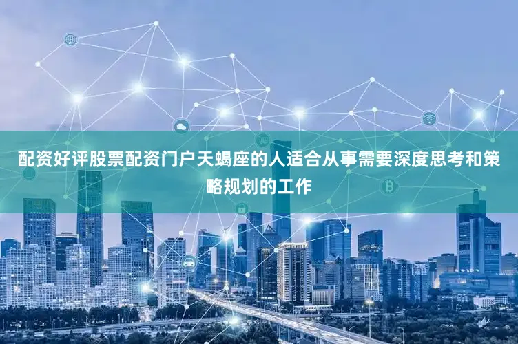 配资好评股票配资门户天蝎座的人适合从事需要深度思考和策略规划的工作