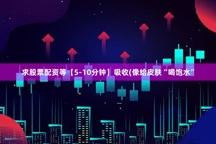 求股票配资等【5-10分钟】吸收(像给皮肤“喝饱水”
