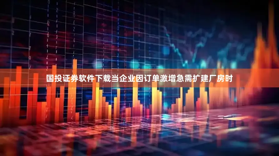 国投证券软件下载当企业因订单激增急需扩建厂房时