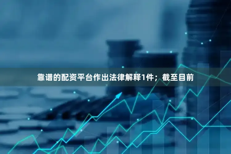 靠谱的配资平台作出法律解释1件；截至目前