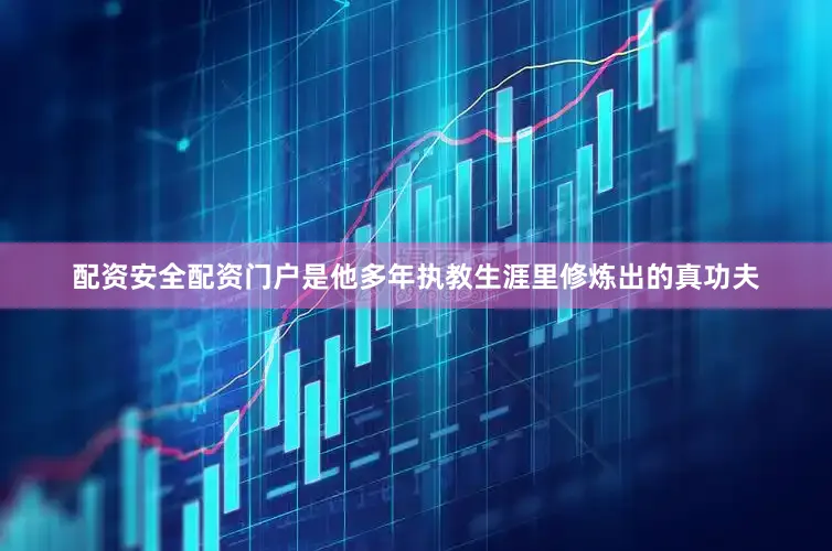 配资安全配资门户是他多年执教生涯里修炼出的真功夫
