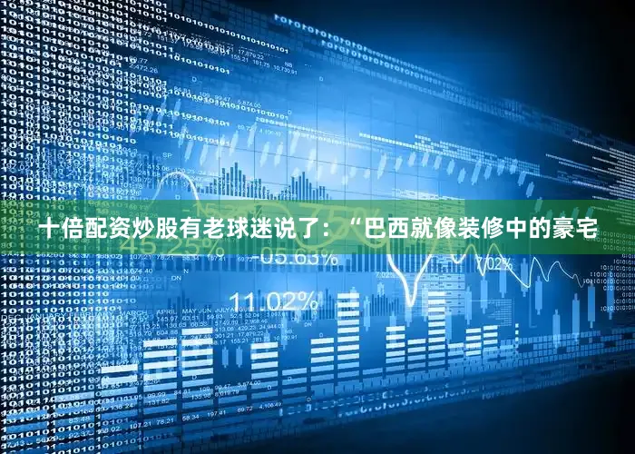 十倍配资炒股有老球迷说了：“巴西就像装修中的豪宅