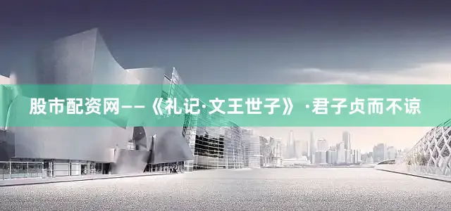 股市配资网——《礼记·文王世子》 ·君子贞而不谅