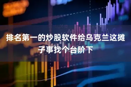 排名第一的炒股软件给乌克兰这摊子事找个台阶下