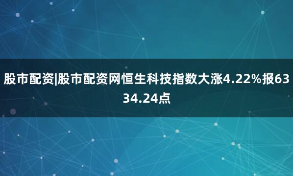 股市配资|股市配资网恒生科技指数大涨4.22%报6334.24点