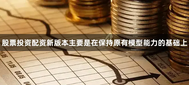 股票投资配资新版本主要是在保持原有模型能力的基础上