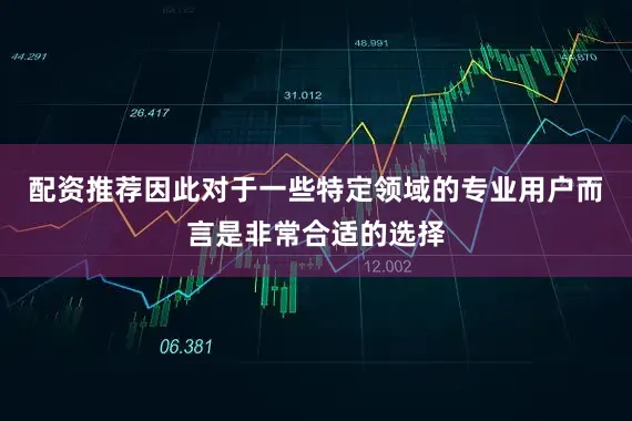 配资推荐因此对于一些特定领域的专业用户而言是非常合适的选择