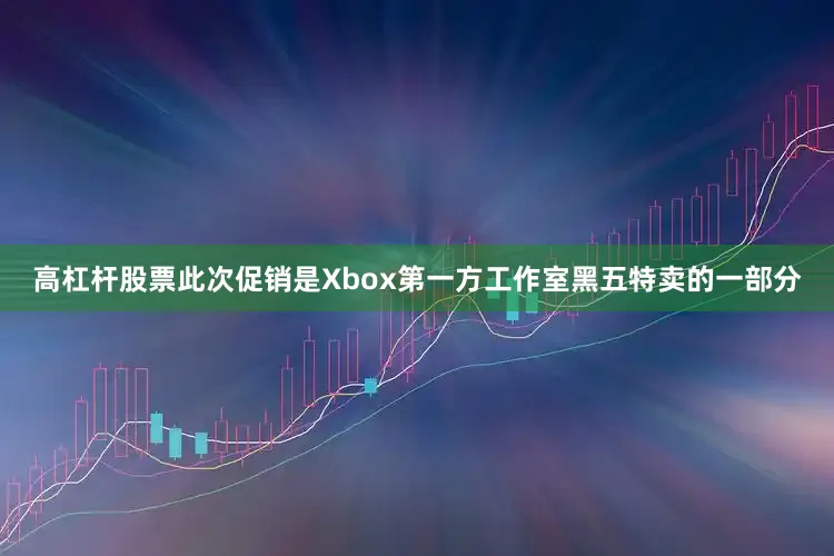 高杠杆股票此次促销是Xbox第一方工作室黑五特卖的一部分