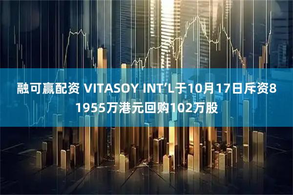 融可赢配资 VITASOY INT‘L于10月17日斥资81955万港元回购102万股