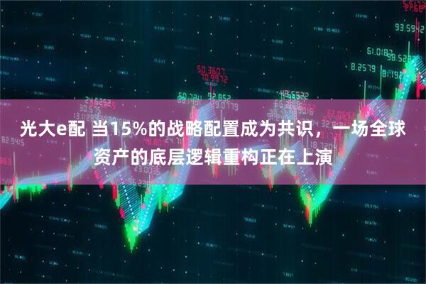光大e配 当15%的战略配置成为共识，一场全球资产的底层逻辑重构正在上演