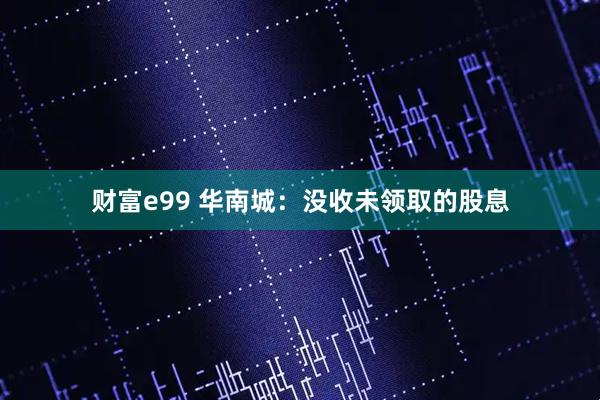 财富e99 华南城：没收未领取的股息