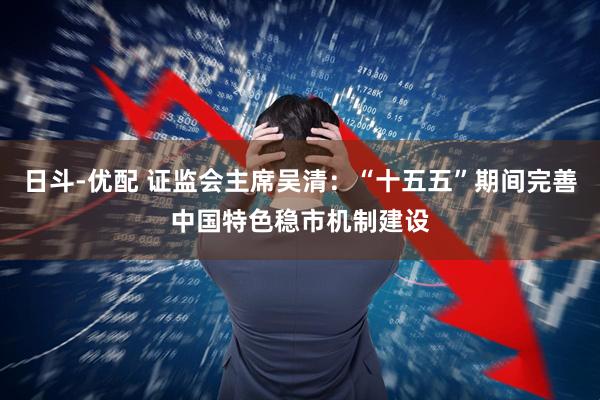日斗-优配 证监会主席吴清：“十五五”期间完善中国特色稳市机制建设