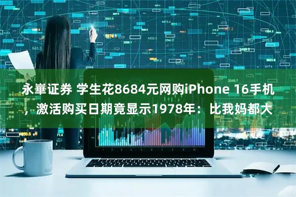 永崋证券 学生花8684元网购iPhone 16手机，激活购买日期竟显示1978年：比我妈都大