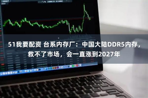 51我要配资 台系内存厂：中国大陆DDR5内存，救不了市场，会一直涨到2027年