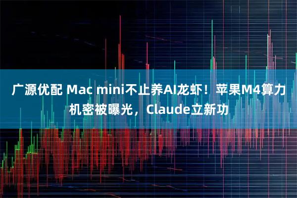 广源优配 Mac mini不止养AI龙虾！苹果M4算力机密被曝光，Claude立新功