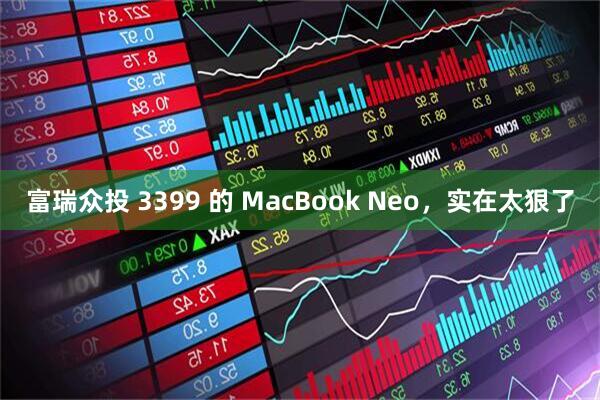 富瑞众投 3399 的 MacBook Neo，实在太狠了