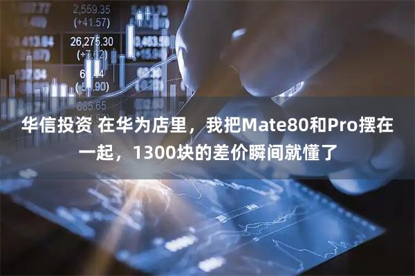 华信投资 在华为店里，我把Mate80和Pro摆在一起，1300块的差价瞬间就懂了