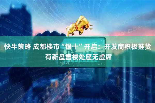 快牛策略 成都楼市“银十”开启:开发商积极推货 有新盘售楼处座无虚席