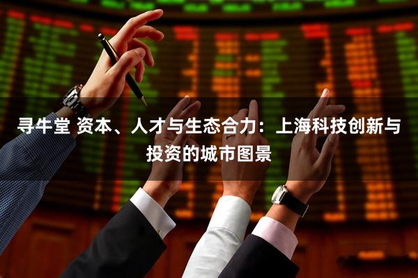 寻牛堂 资本、人才与生态合力:上海科技创新与投资的城市图景