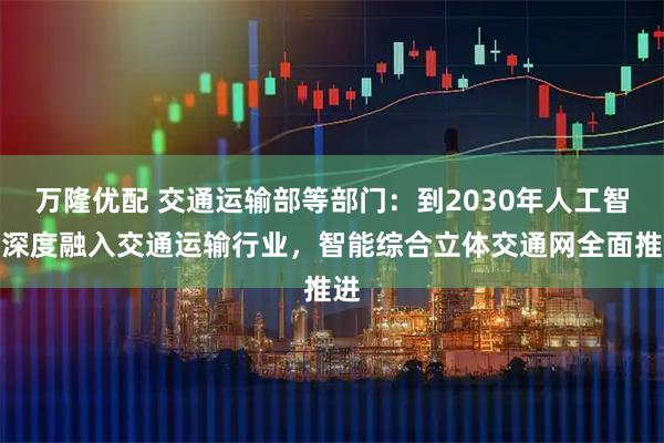 万隆优配 交通运输部等部门：到2030年人工智能深度融入交通运输行业，智能综合立体交通网全面推进