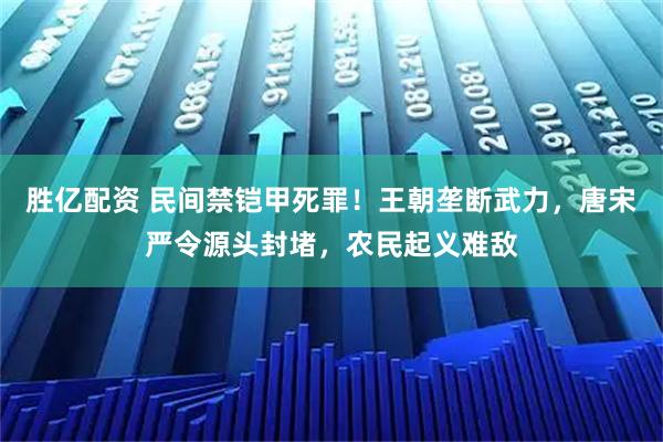胜亿配资 民间禁铠甲死罪!王朝垄断武力,唐宋严令源头封堵,农民起义难敌