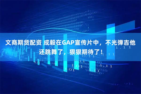 文商期货配资 成毅在GAP宣传片中，不光弹吉他还跳舞了，狠狠期待了！