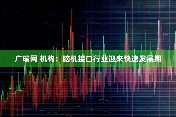 广瑞网 机构：脑机接口行业迎来快速发展期