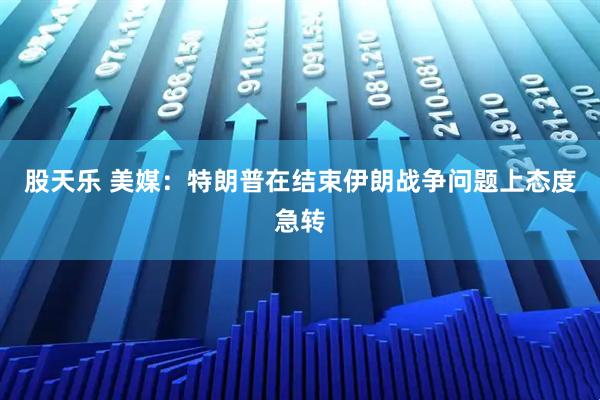 股天乐 美媒：特朗普在结束伊朗战争问题上态度急转