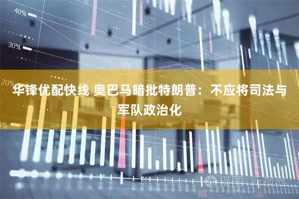 华锋优配快线 奥巴马暗批特朗普：不应将司法与军队政治化